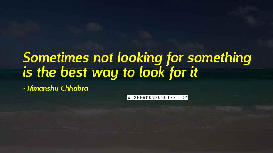 Himanshu Chhabra Quotes: Sometimes not looking for something is the best way to look for it