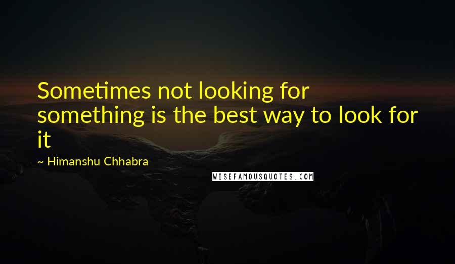Himanshu Chhabra Quotes: Sometimes not looking for something is the best way to look for it