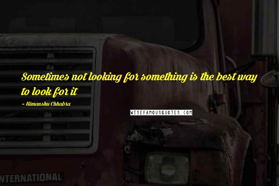 Himanshu Chhabra Quotes: Sometimes not looking for something is the best way to look for it