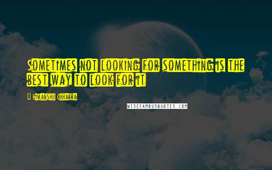 Himanshu Chhabra Quotes: Sometimes not looking for something is the best way to look for it