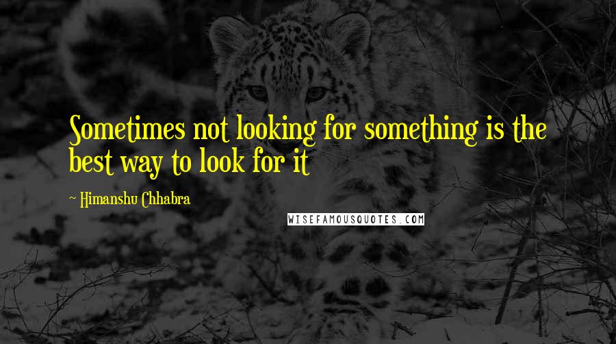 Himanshu Chhabra Quotes: Sometimes not looking for something is the best way to look for it