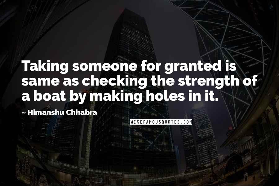 Himanshu Chhabra Quotes: Taking someone for granted is same as checking the strength of a boat by making holes in it.