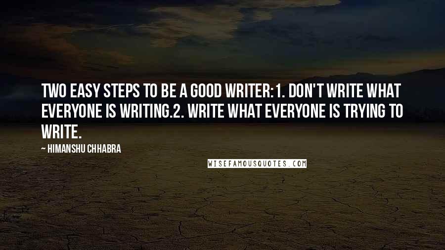 Himanshu Chhabra Quotes: Two easy steps to be a good writer:1. Don't write what everyone is writing.2. Write what everyone is trying to write.