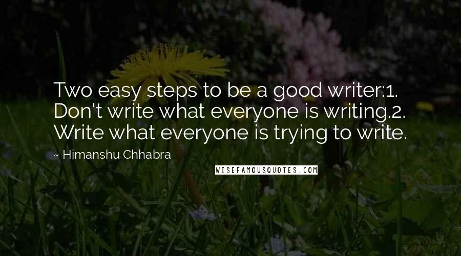 Himanshu Chhabra Quotes: Two easy steps to be a good writer:1. Don't write what everyone is writing.2. Write what everyone is trying to write.