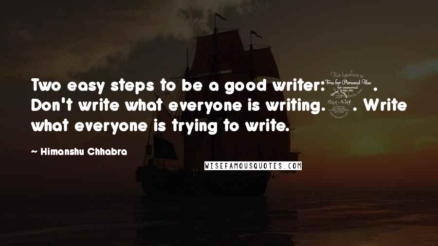 Himanshu Chhabra Quotes: Two easy steps to be a good writer:1. Don't write what everyone is writing.2. Write what everyone is trying to write.