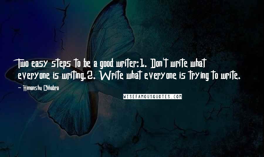 Himanshu Chhabra Quotes: Two easy steps to be a good writer:1. Don't write what everyone is writing.2. Write what everyone is trying to write.