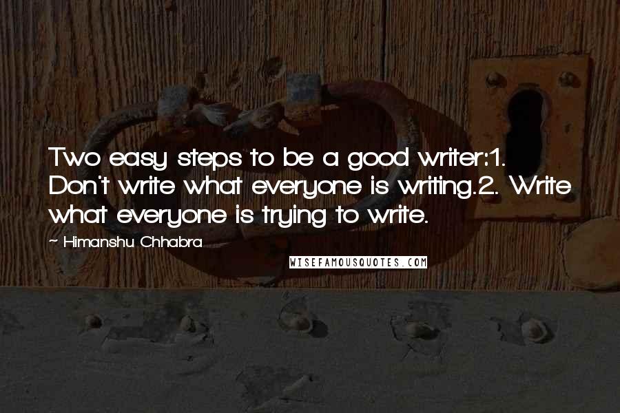 Himanshu Chhabra Quotes: Two easy steps to be a good writer:1. Don't write what everyone is writing.2. Write what everyone is trying to write.