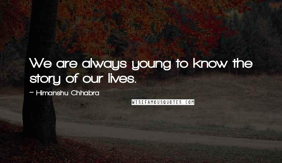 Himanshu Chhabra Quotes: We are always young to know the story of our lives.