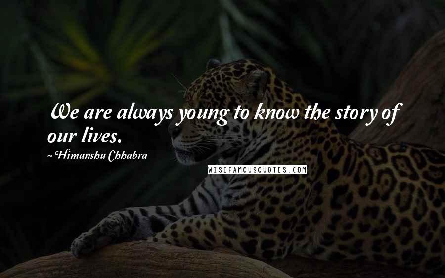 Himanshu Chhabra Quotes: We are always young to know the story of our lives.