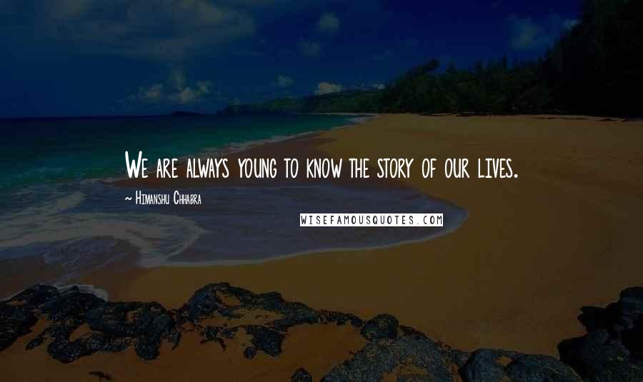 Himanshu Chhabra Quotes: We are always young to know the story of our lives.