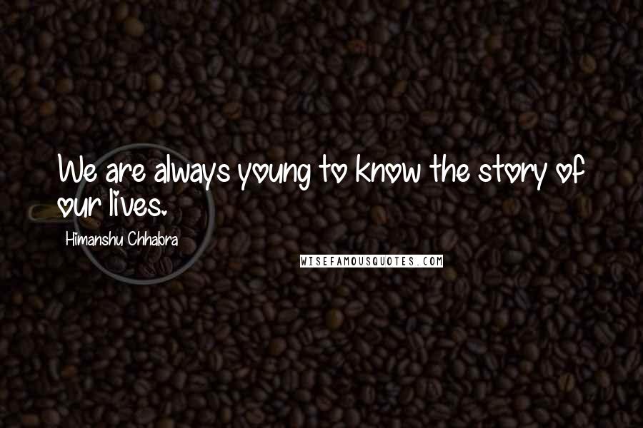 Himanshu Chhabra Quotes: We are always young to know the story of our lives.