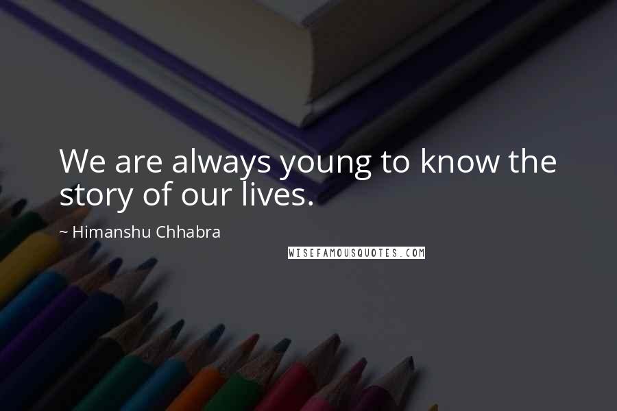 Himanshu Chhabra Quotes: We are always young to know the story of our lives.