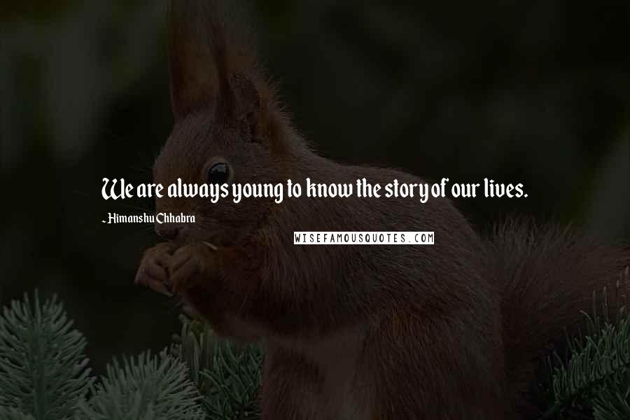 Himanshu Chhabra Quotes: We are always young to know the story of our lives.