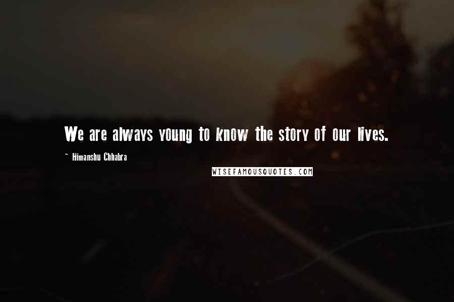 Himanshu Chhabra Quotes: We are always young to know the story of our lives.