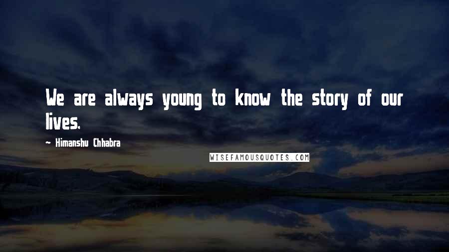 Himanshu Chhabra Quotes: We are always young to know the story of our lives.