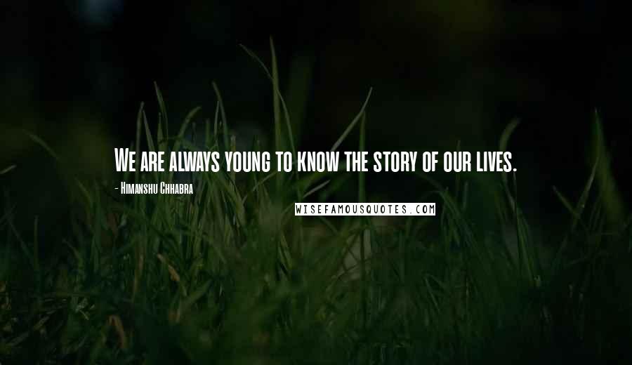 Himanshu Chhabra Quotes: We are always young to know the story of our lives.
