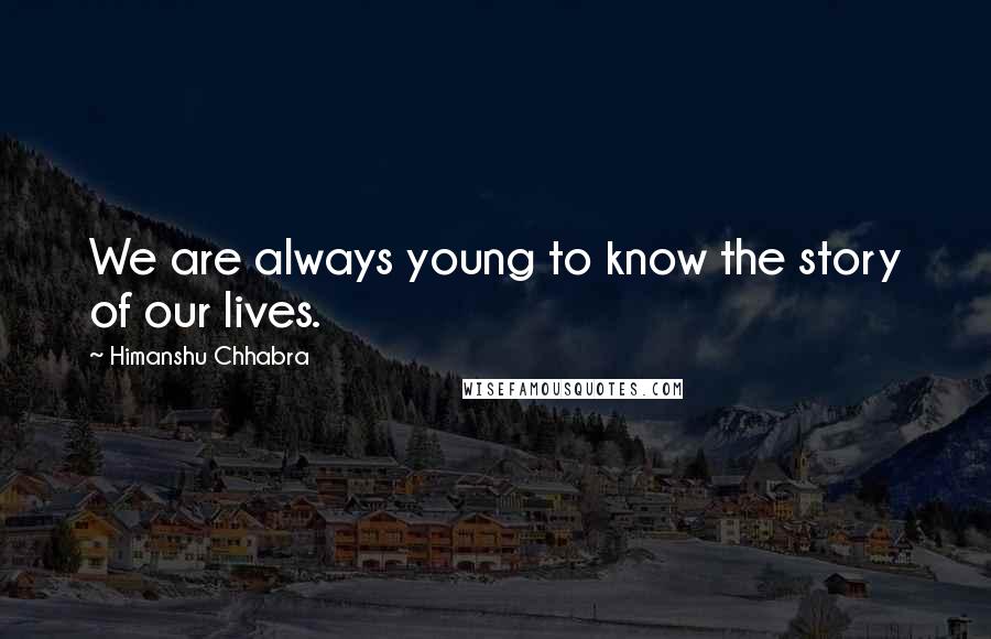 Himanshu Chhabra Quotes: We are always young to know the story of our lives.
