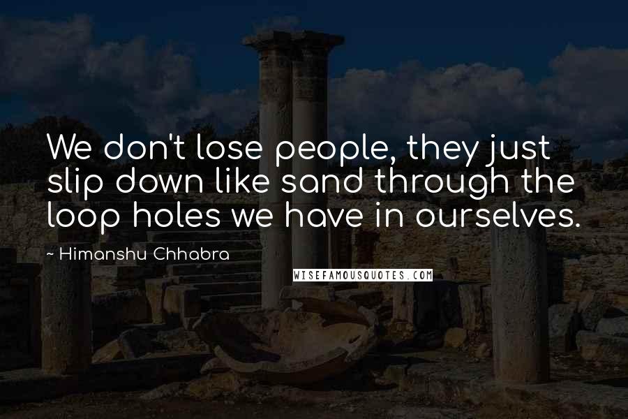 Himanshu Chhabra Quotes: We don't lose people, they just slip down like sand through the loop holes we have in ourselves.