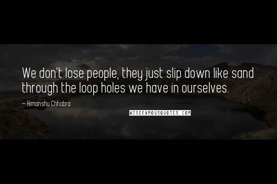 Himanshu Chhabra Quotes: We don't lose people, they just slip down like sand through the loop holes we have in ourselves.