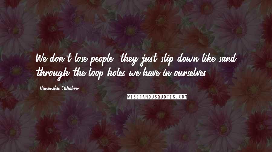 Himanshu Chhabra Quotes: We don't lose people, they just slip down like sand through the loop holes we have in ourselves.