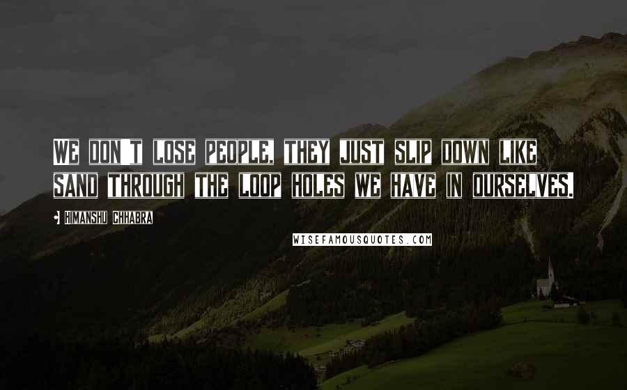 Himanshu Chhabra Quotes: We don't lose people, they just slip down like sand through the loop holes we have in ourselves.