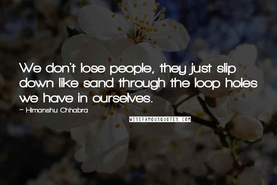 Himanshu Chhabra Quotes: We don't lose people, they just slip down like sand through the loop holes we have in ourselves.