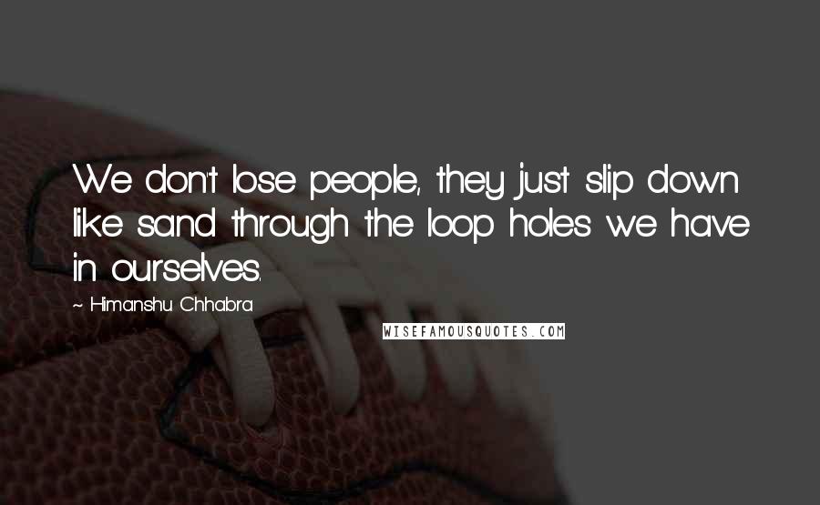 Himanshu Chhabra Quotes: We don't lose people, they just slip down like sand through the loop holes we have in ourselves.