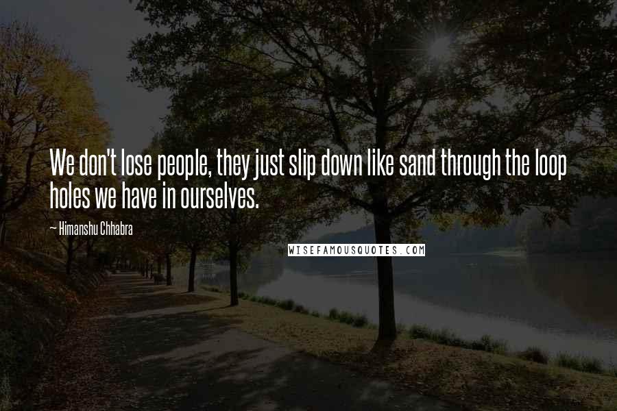 Himanshu Chhabra Quotes: We don't lose people, they just slip down like sand through the loop holes we have in ourselves.