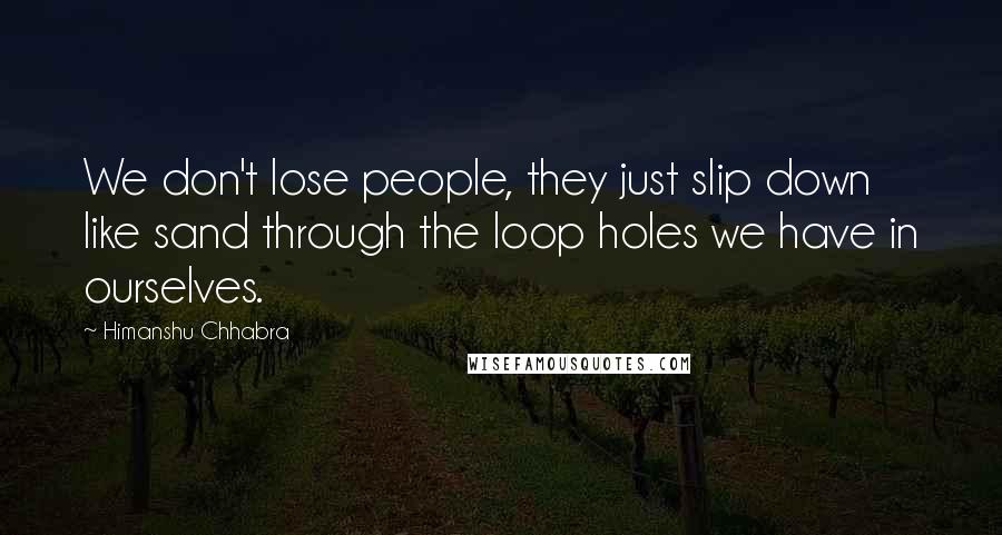 Himanshu Chhabra Quotes: We don't lose people, they just slip down like sand through the loop holes we have in ourselves.