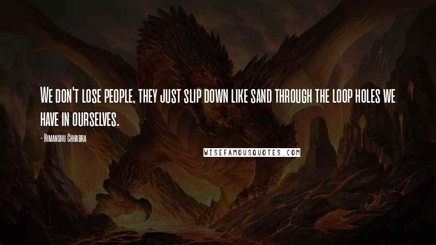 Himanshu Chhabra Quotes: We don't lose people, they just slip down like sand through the loop holes we have in ourselves.