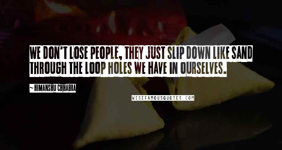 Himanshu Chhabra Quotes: We don't lose people, they just slip down like sand through the loop holes we have in ourselves.