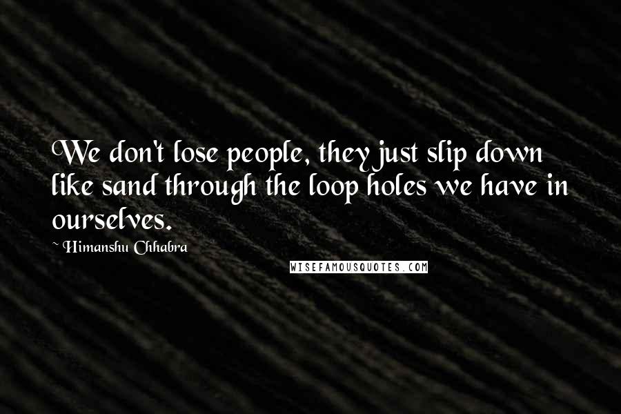 Himanshu Chhabra Quotes: We don't lose people, they just slip down like sand through the loop holes we have in ourselves.