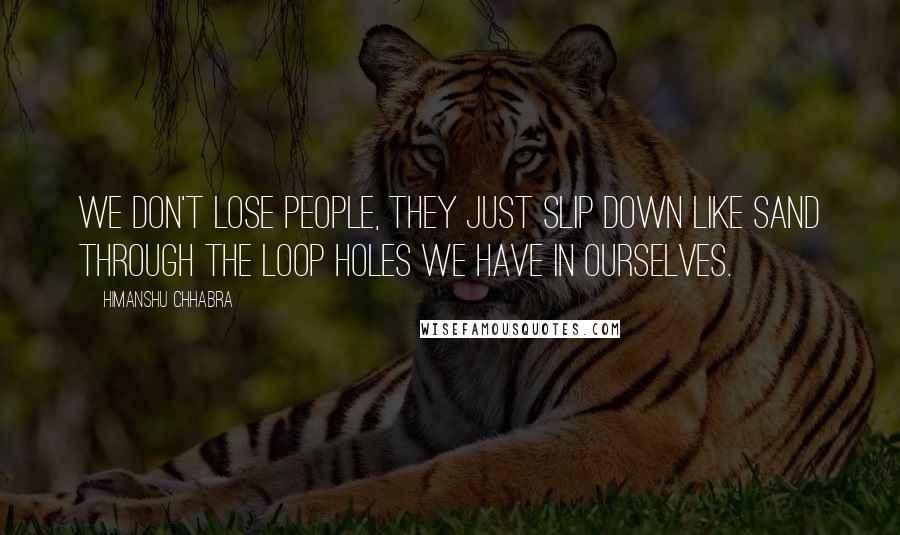 Himanshu Chhabra Quotes: We don't lose people, they just slip down like sand through the loop holes we have in ourselves.