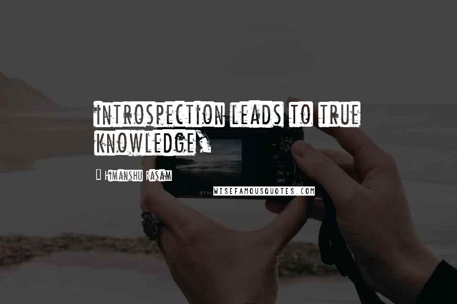 Himanshu Rasam Quotes: introspection leads to true knowledge,