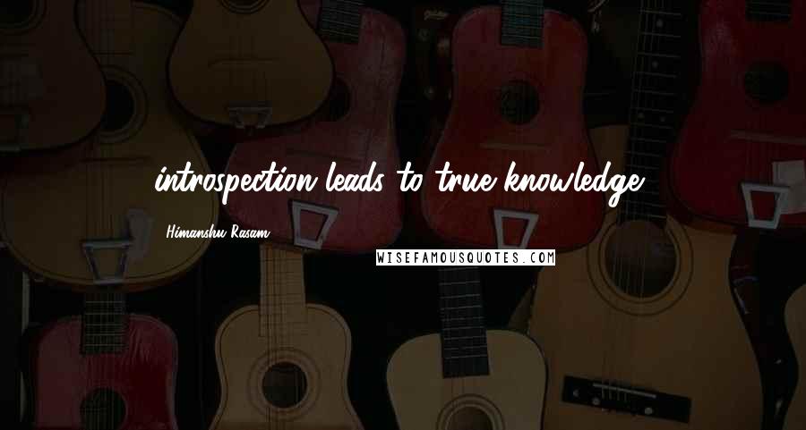 Himanshu Rasam Quotes: introspection leads to true knowledge,