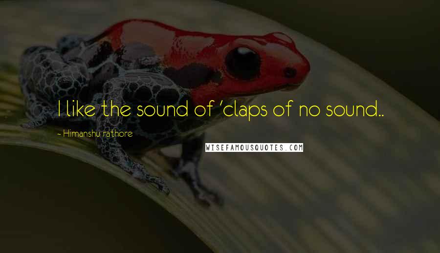 Himanshu Rathore Quotes: I like the sound of 'claps of no sound..