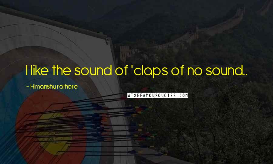 Himanshu Rathore Quotes: I like the sound of 'claps of no sound..