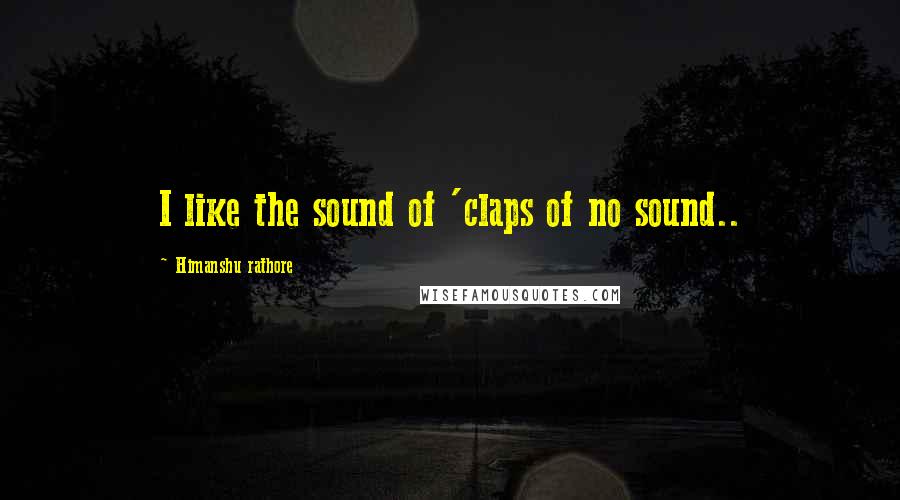 Himanshu Rathore Quotes: I like the sound of 'claps of no sound..