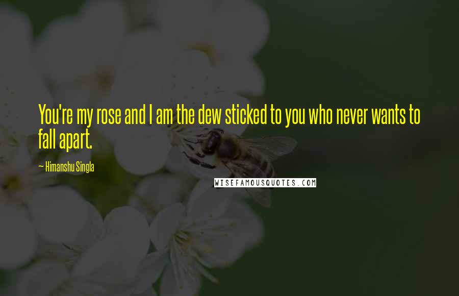 Himanshu Singla Quotes: You're my rose and I am the dew sticked to you who never wants to fall apart.