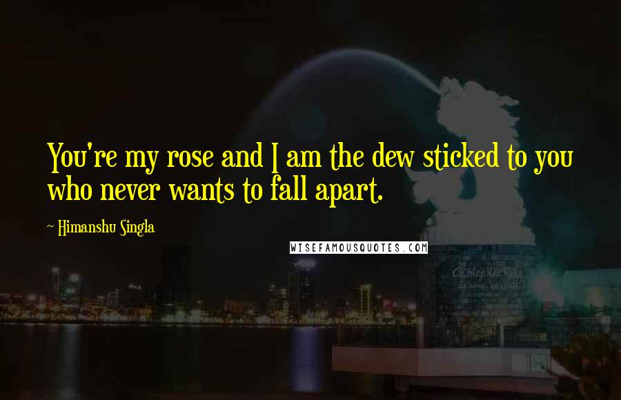 Himanshu Singla Quotes: You're my rose and I am the dew sticked to you who never wants to fall apart.