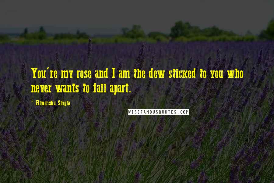 Himanshu Singla Quotes: You're my rose and I am the dew sticked to you who never wants to fall apart.