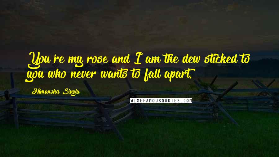 Himanshu Singla Quotes: You're my rose and I am the dew sticked to you who never wants to fall apart.