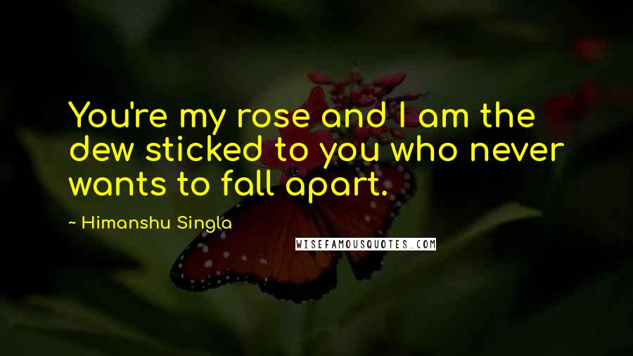 Himanshu Singla Quotes: You're my rose and I am the dew sticked to you who never wants to fall apart.