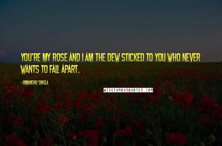 Himanshu Singla Quotes: You're my rose and I am the dew sticked to you who never wants to fall apart.