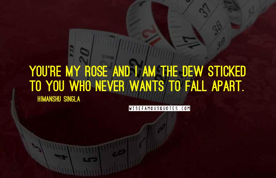 Himanshu Singla Quotes: You're my rose and I am the dew sticked to you who never wants to fall apart.