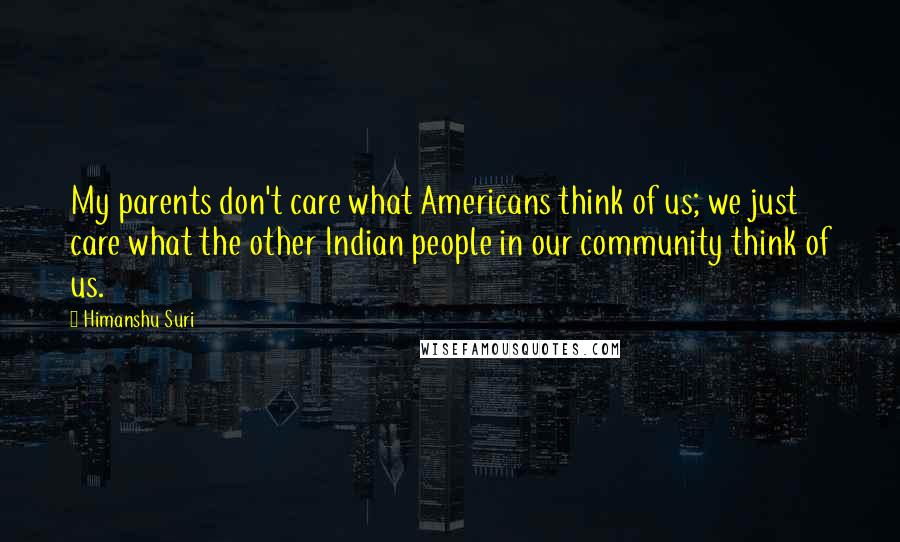 Himanshu Suri Quotes: My parents don't care what Americans think of us; we just care what the other Indian people in our community think of us.