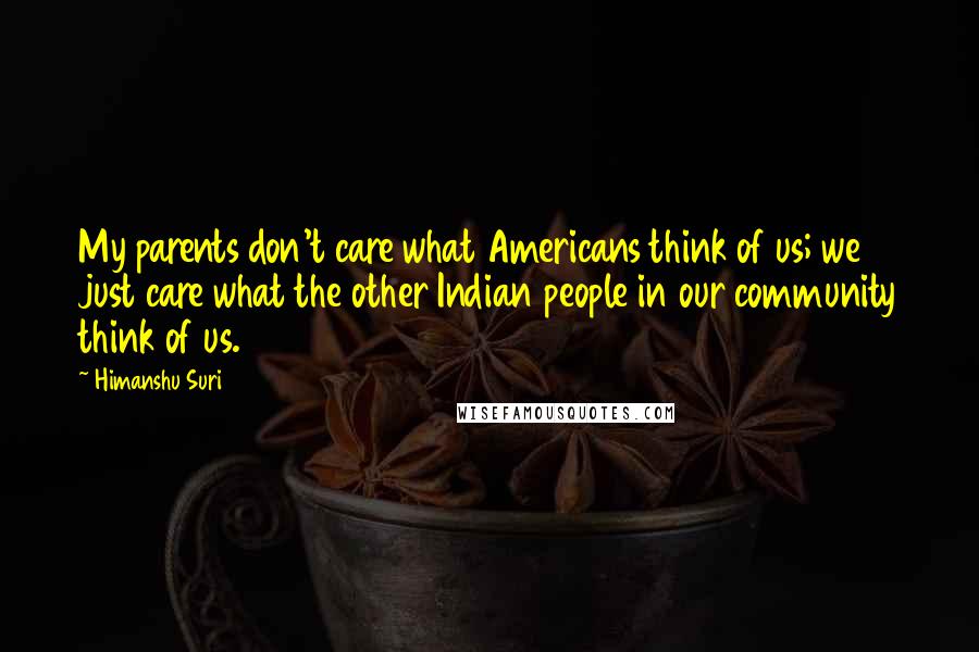 Himanshu Suri Quotes: My parents don't care what Americans think of us; we just care what the other Indian people in our community think of us.