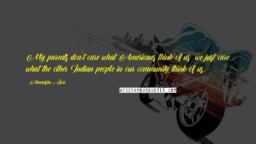 Himanshu Suri Quotes: My parents don't care what Americans think of us; we just care what the other Indian people in our community think of us.