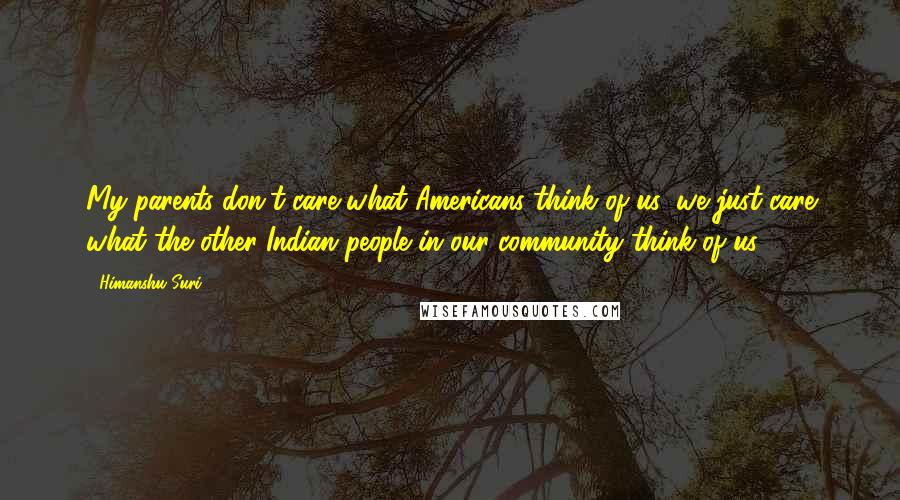 Himanshu Suri Quotes: My parents don't care what Americans think of us; we just care what the other Indian people in our community think of us.