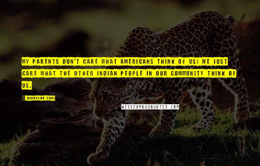 Himanshu Suri Quotes: My parents don't care what Americans think of us; we just care what the other Indian people in our community think of us.